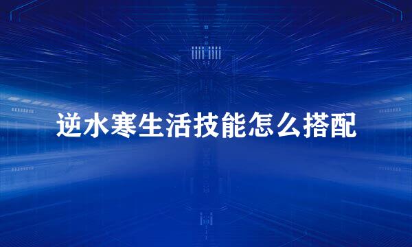 逆水寒生活技能怎么搭配