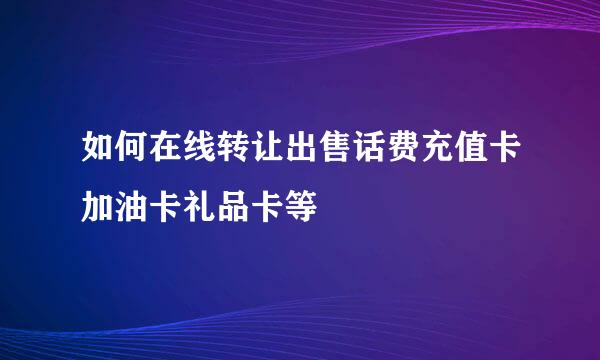 如何在线转让出售话费充值卡加油卡礼品卡等