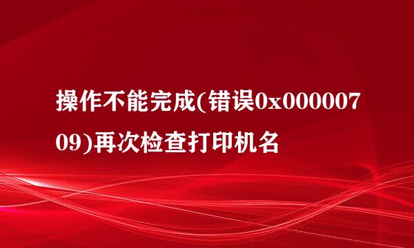 操作不能完成(错误0x00000709)再次检查打印机名