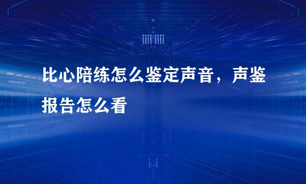 比心陪练怎么鉴定声音，声鉴报告怎么看