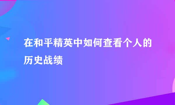 在和平精英中如何查看个人的历史战绩