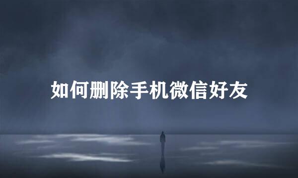 如何删除手机微信好友