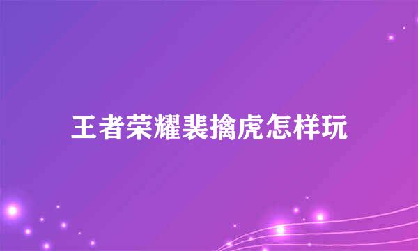 王者荣耀裴擒虎怎样玩