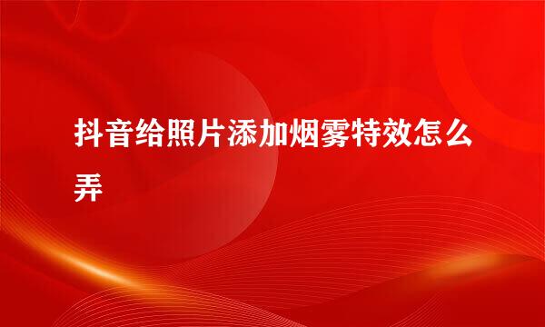 抖音给照片添加烟雾特效怎么弄