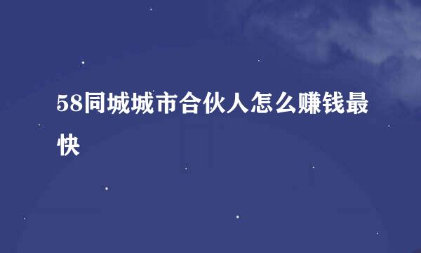 58同城城市合伙人怎么赚钱最快