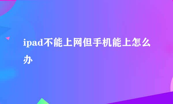 ipad不能上网但手机能上怎么办