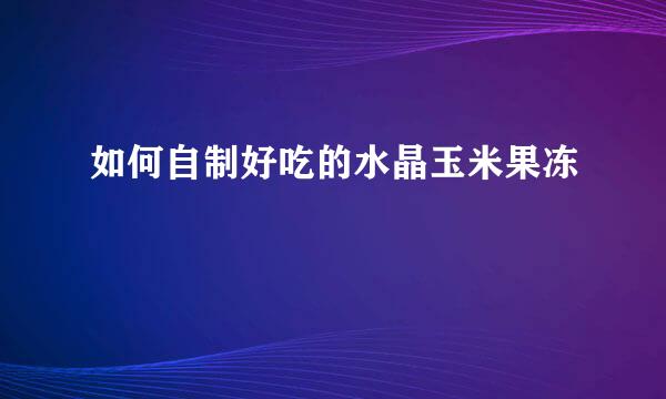 如何自制好吃的水晶玉米果冻