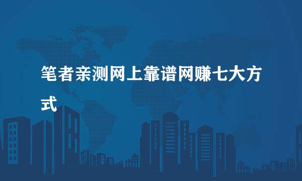 笔者亲测网上靠谱网赚七大方式