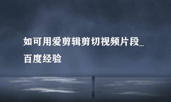 如可用爱剪辑剪切视频片段_百度经验