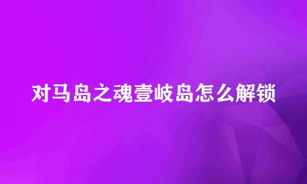 对马岛之魂壹岐岛怎么解锁