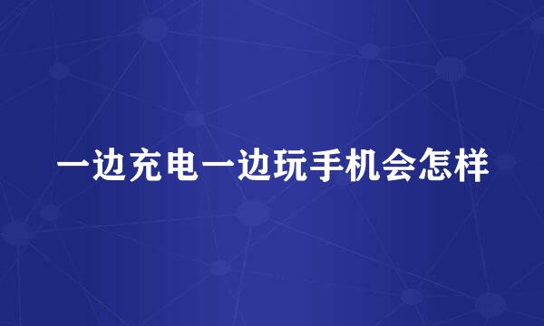 一边充电一边玩手机会怎样