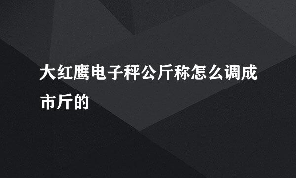 大红鹰电子秤公斤称怎么调成市斤的