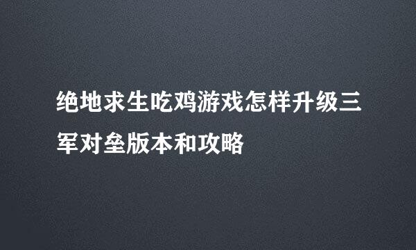 绝地求生吃鸡游戏怎样升级三军对垒版本和攻略