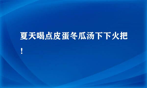 夏天喝点皮蛋冬瓜汤下下火把!