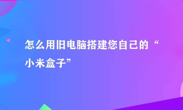 怎么用旧电脑搭建您自己的“小米盒子”
