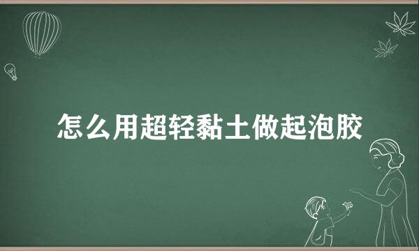 怎么用超轻黏土做起泡胶