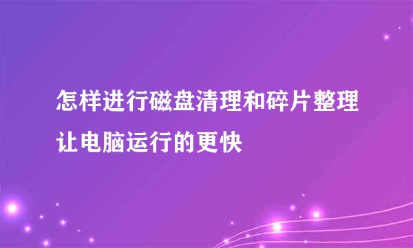 怎样进行磁盘清理和碎片整理让电脑运行的更快