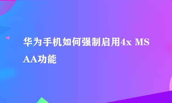 华为手机如何强制启用4x MSAA功能