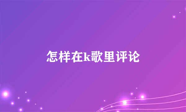 怎样在k歌里评论