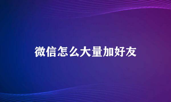 微信怎么大量加好友