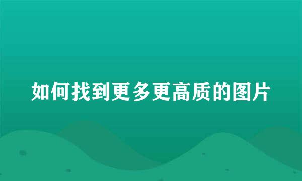 如何找到更多更高质的图片