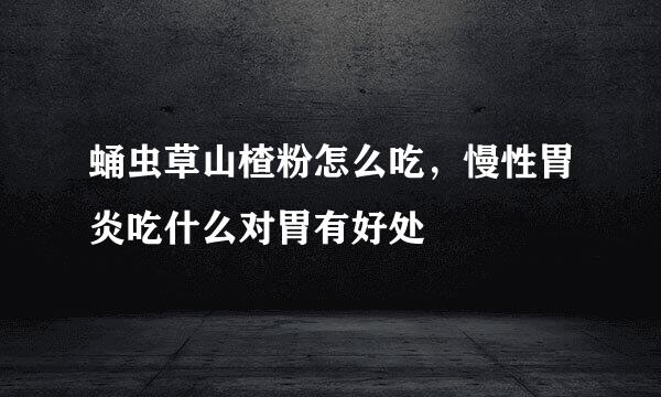 蛹虫草山楂粉怎么吃，慢性胃炎吃什么对胃有好处