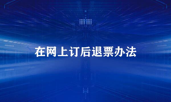 在网上订后退票办法