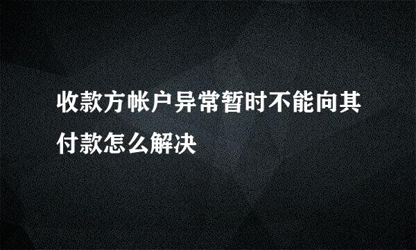 收款方帐户异常暂时不能向其付款怎么解决