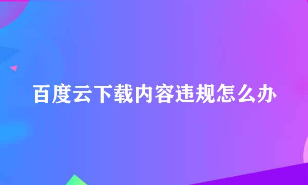 百度云下载内容违规怎么办