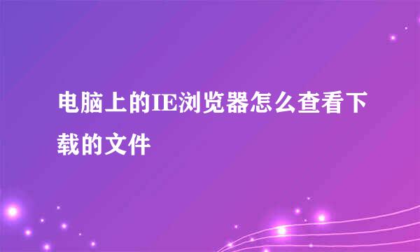 电脑上的IE浏览器怎么查看下载的文件