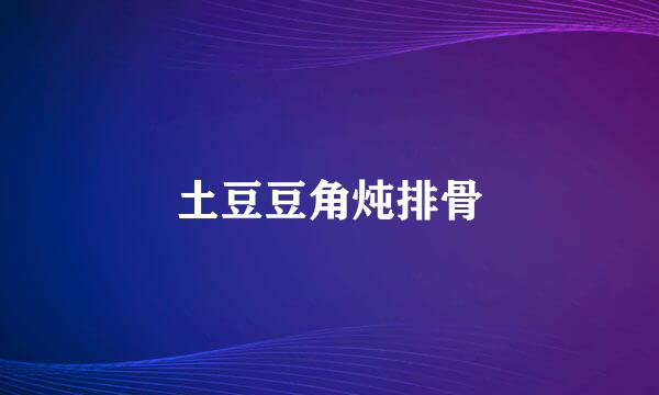 土豆豆角炖排骨
