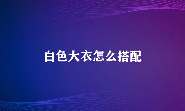 白色大衣怎么搭配