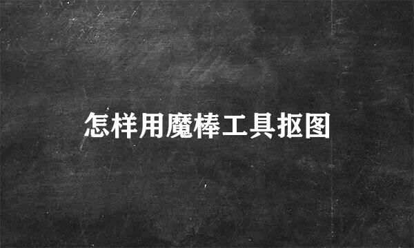 怎样用魔棒工具抠图