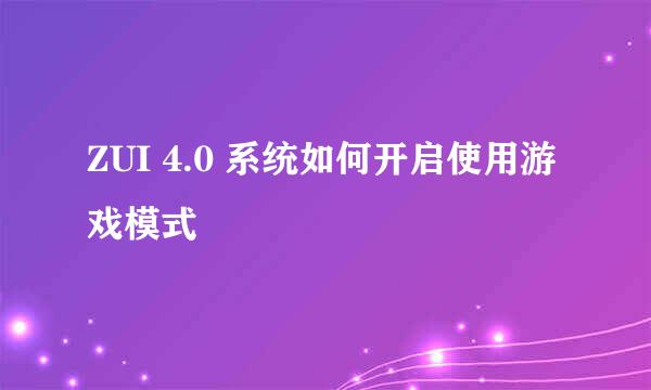 ZUI 4.0 系统如何开启使用游戏模式