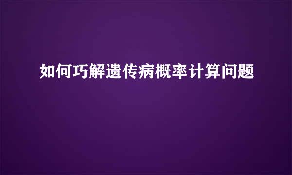 如何巧解遗传病概率计算问题