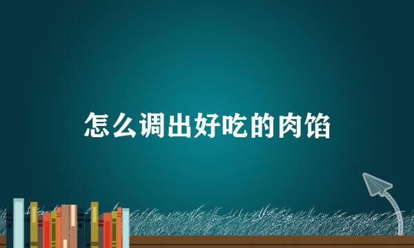 怎么调出好吃的肉馅