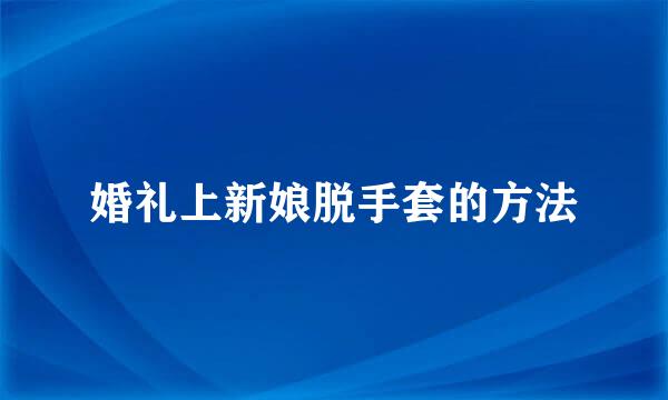 婚礼上新娘脱手套的方法