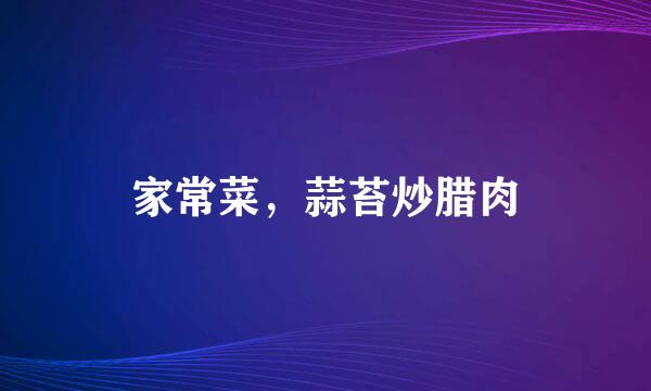 家常菜，蒜苔炒腊肉