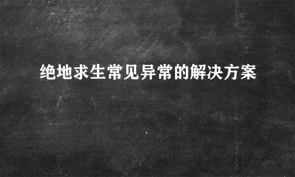 绝地求生常见异常的解决方案