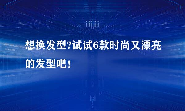 想换发型?试试6款时尚又漂亮的发型吧！
