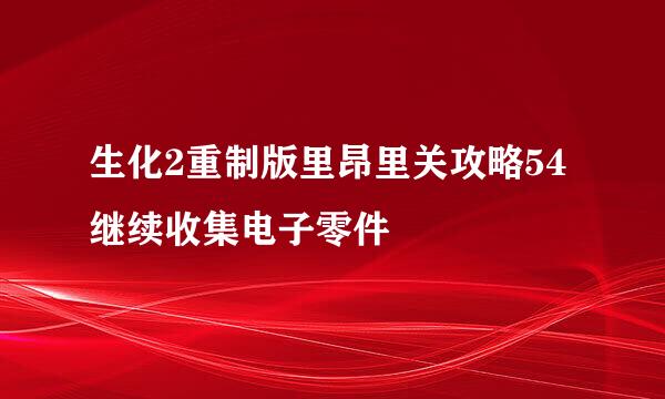 生化2重制版里昂里关攻略54继续收集电子零件