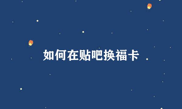如何在贴吧换福卡
