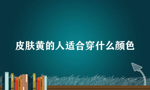 皮肤黄的人适合穿什么颜色