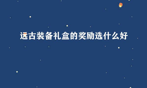 远古装备礼盒的奖励选什么好