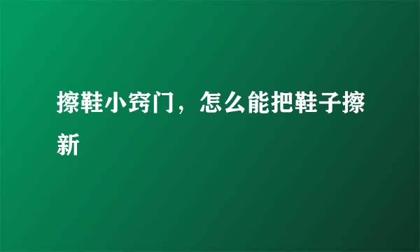 擦鞋小窍门，怎么能把鞋子擦新