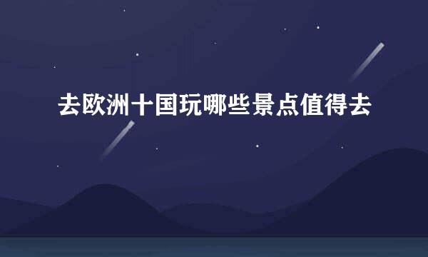 去欧洲十国玩哪些景点值得去