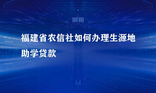 福建省农信社如何办理生源地助学贷款