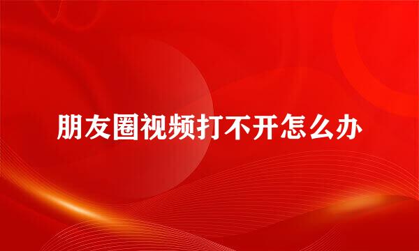朋友圈视频打不开怎么办