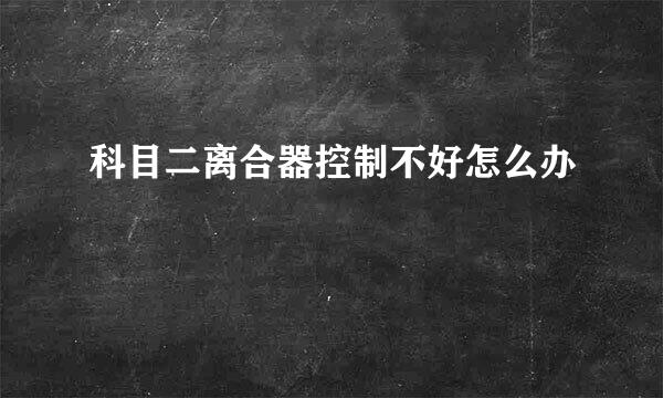 科目二离合器控制不好怎么办