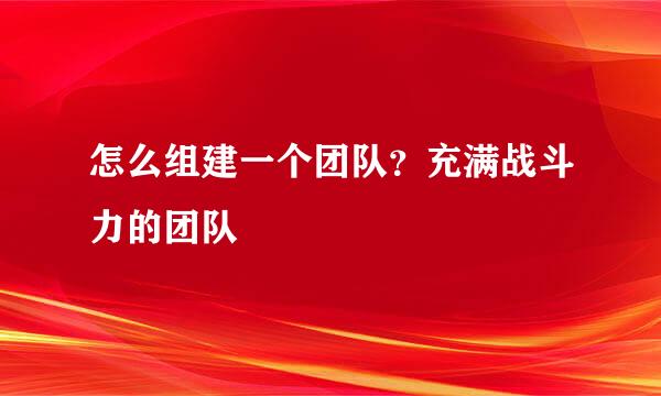 怎么组建一个团队？充满战斗力的团队